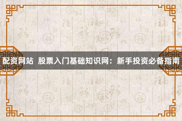 配资网站  股票入门基础知识网：新手投资必备指南
