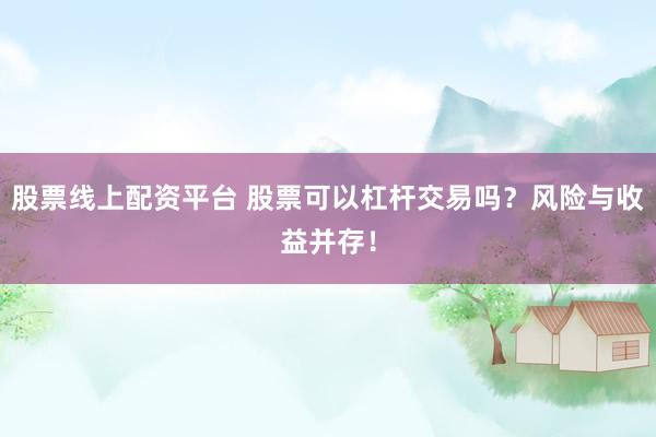 股票线上配资平台 股票可以杠杆交易吗？风险与收益并存！
