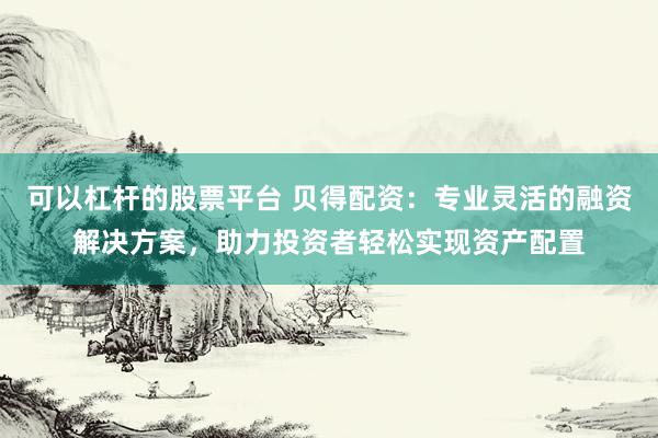 可以杠杆的股票平台 贝得配资：专业灵活的融资解决方案，助力投资者轻松实现资产配置