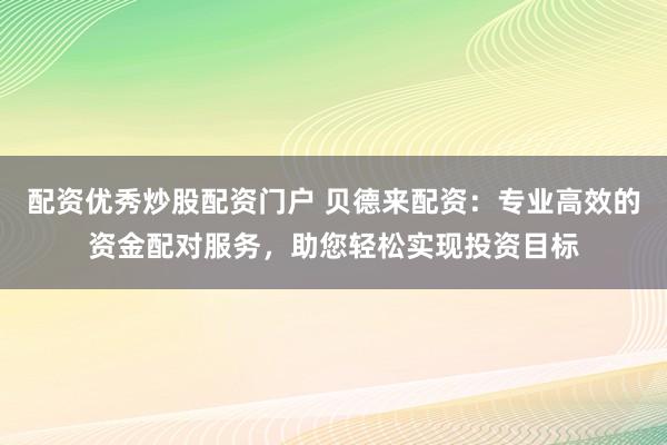 配资优秀炒股配资门户 贝德来配资：专业高效的资金配对服务，助您轻松实现投资目标
