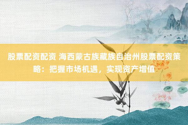 股票配资配资 海西蒙古族藏族自治州股票配资策略：把握市场机遇，实现资产增值