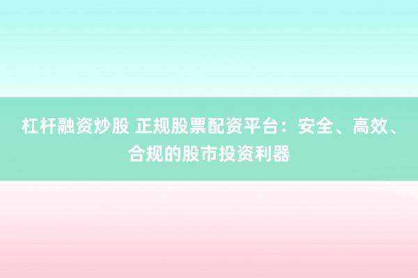 杠杆融资炒股 正规股票配资平台：安全、高效、合规的股市投资利器