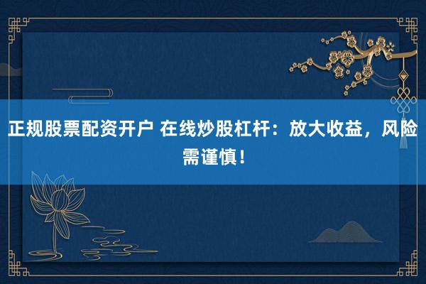正规股票配资开户 在线炒股杠杆：放大收益，风险需谨慎！