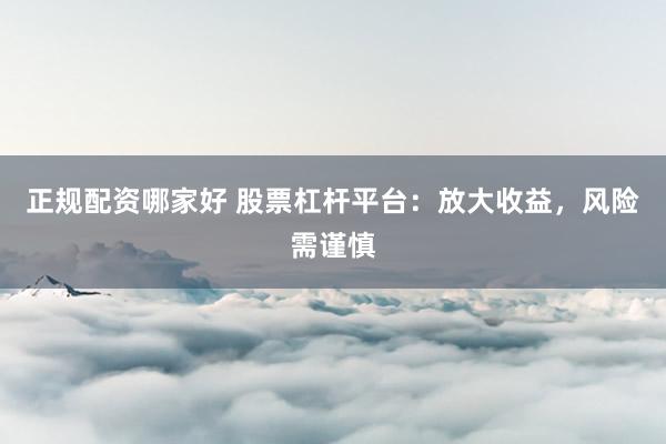 正规配资哪家好 股票杠杆平台：放大收益，风险需谨慎