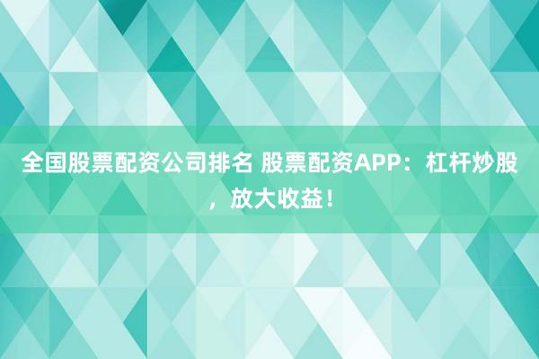 全国股票配资公司排名 股票配资APP：杠杆炒股，放大收益！