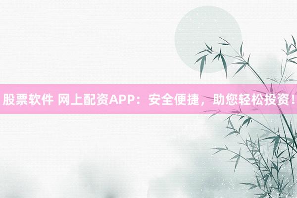 股票软件 网上配资APP：安全便捷，助您轻松投资！