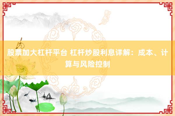 股票加大杠杆平台 杠杆炒股利息详解：成本、计算与风险控制