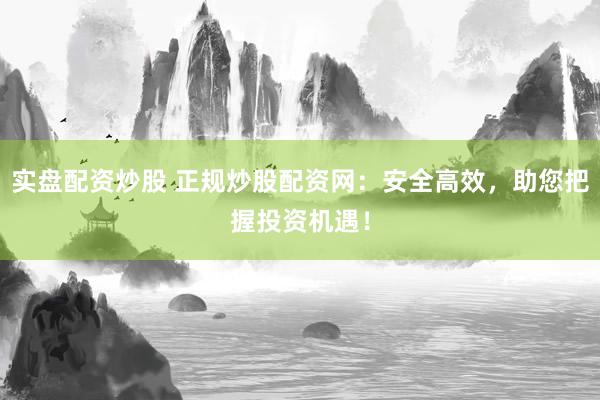 实盘配资炒股 正规炒股配资网：安全高效，助您把握投资机遇！