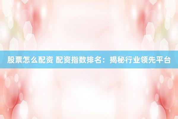 股票怎么配资 配资指数排名：揭秘行业领先平台