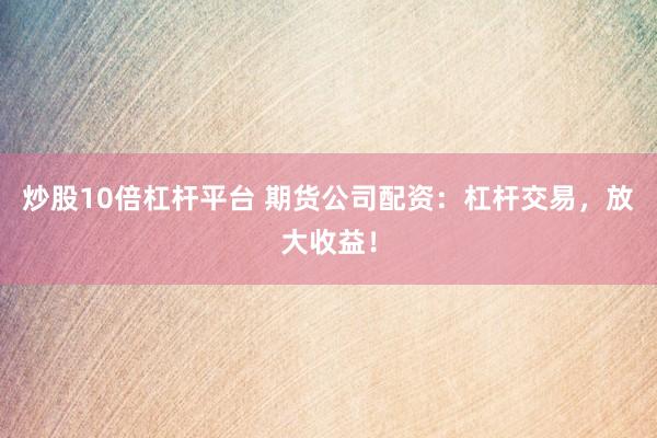 炒股10倍杠杆平台 期货公司配资：杠杆交易，放大收益！