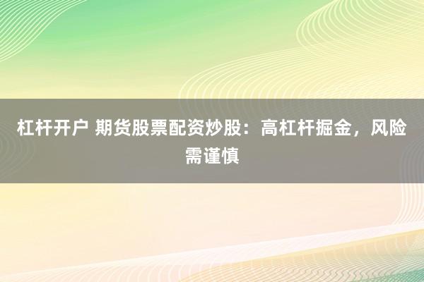 杠杆开户 期货股票配资炒股：高杠杆掘金，风险需谨慎
