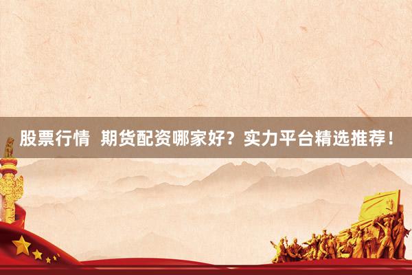 股票行情  期货配资哪家好？实力平台精选推荐！