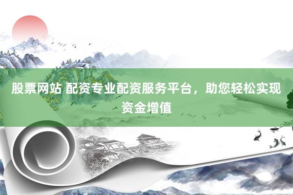 股票网站 配资专业配资服务平台，助您轻松实现资金增值