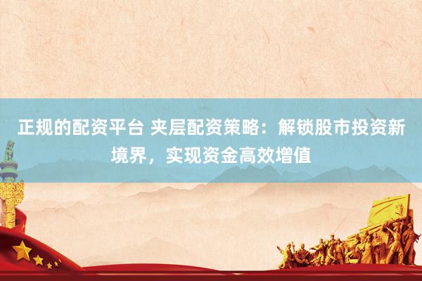 正规的配资平台 夹层配资策略：解锁股市投资新境界，实现资金高效增值