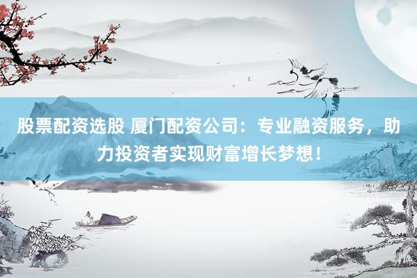 股票配资选股 厦门配资公司：专业融资服务，助力投资者实现财富增长梦想！