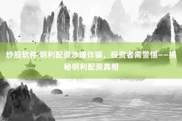 炒股软件 明利配资涉嫌诈骗，投资者需警惕——揭秘明利配资真相