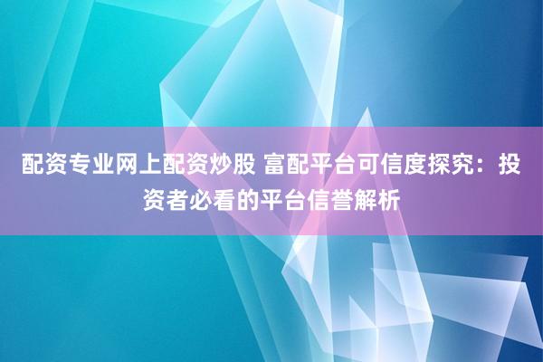 配资专业网上配资炒股 富配平台可信度探究：投资者必看的平台信誉解析