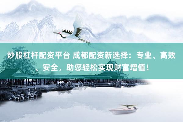 炒股杠杆配资平台 成都配资新选择：专业、高效、安全，助您轻松实现财富增值！