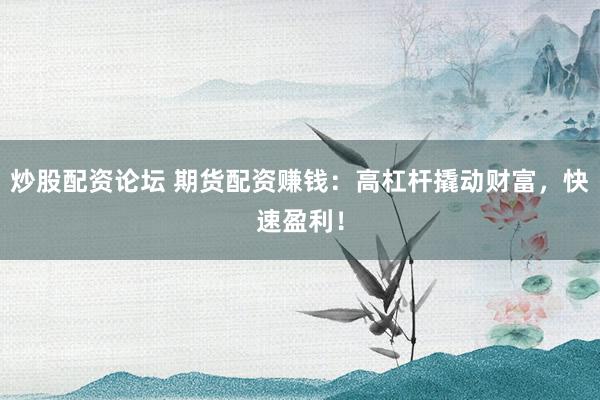炒股配资论坛 期货配资赚钱：高杠杆撬动财富，快速盈利！