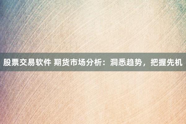 股票交易软件 期货市场分析：洞悉趋势，把握先机