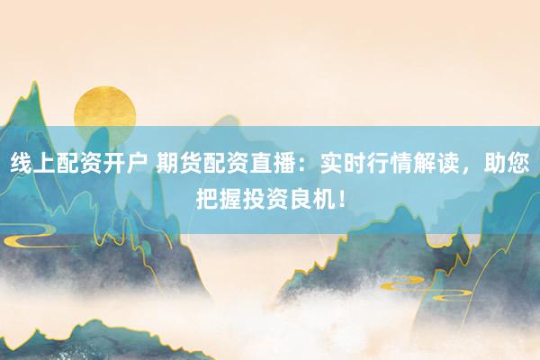 线上配资开户 期货配资直播：实时行情解读，助您把握投资良机！