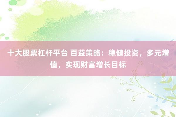 十大股票杠杆平台 百益策略：稳健投资，多元增值，实现财富增长目标
