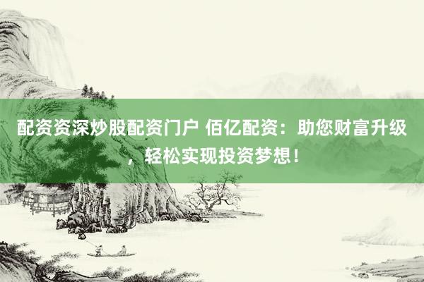 配资资深炒股配资门户 佰亿配资：助您财富升级，轻松实现投资梦想！