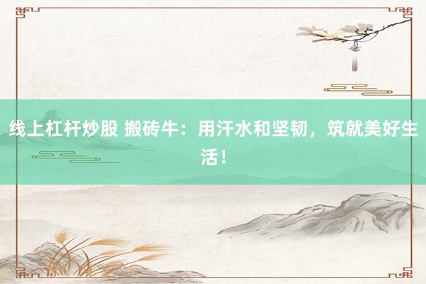 线上杠杆炒股 搬砖牛：用汗水和坚韧，筑就美好生活！