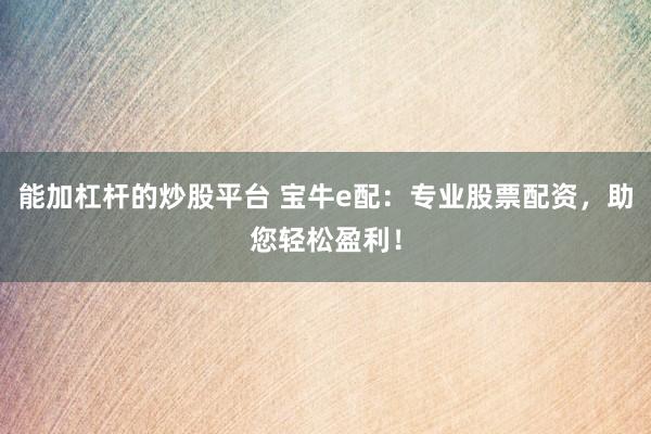 能加杠杆的炒股平台 宝牛e配：专业股票配资，助您轻松盈利！