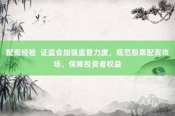 配资经验  证监会加强监管力度，规范股票配资市场，保障投资者权益
