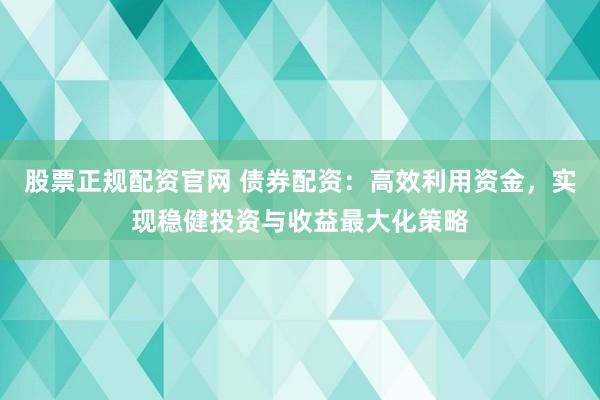 股票正规配资官网 债券配资：高效利用资金，实现稳健投资与收益最大化策略