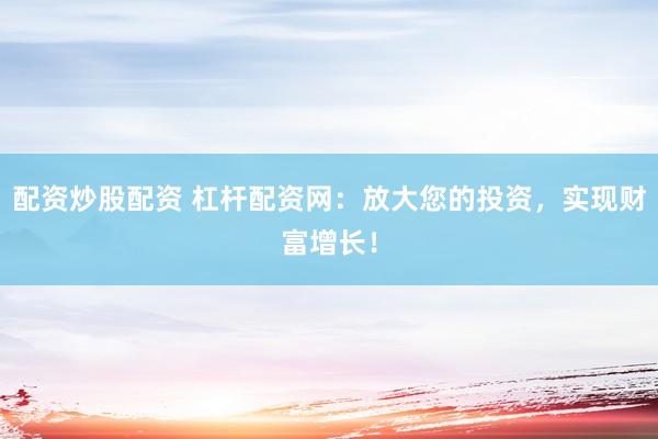 配资炒股配资 杠杆配资网：放大您的投资，实现财富增长！