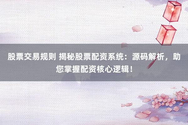股票交易规则 揭秘股票配资系统：源码解析，助您掌握配资核心逻辑！
