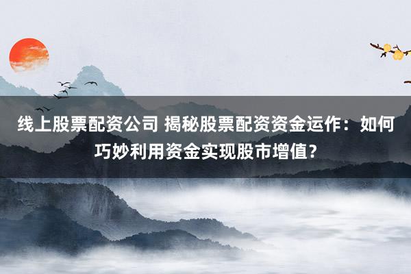 线上股票配资公司 揭秘股票配资资金运作：如何巧妙利用资金实现股市增值？