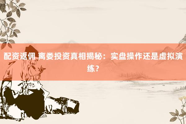 配资返佣 离娄投资真相揭秘：实盘操作还是虚拟演练？