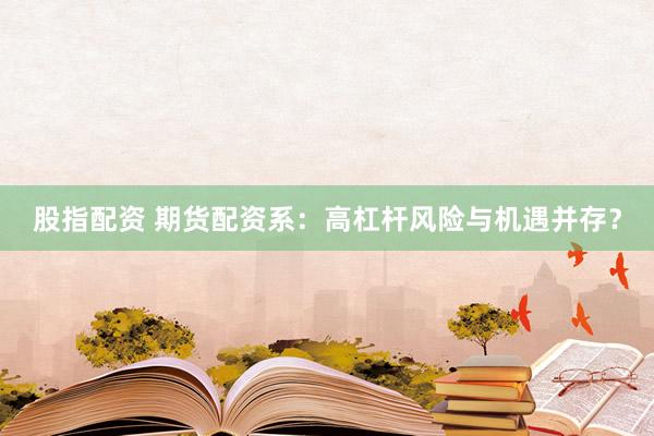 股指配资 期货配资系：高杠杆风险与机遇并存？