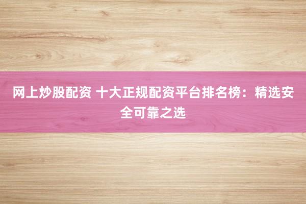 网上炒股配资 十大正规配资平台排名榜：精选安全可靠之选
