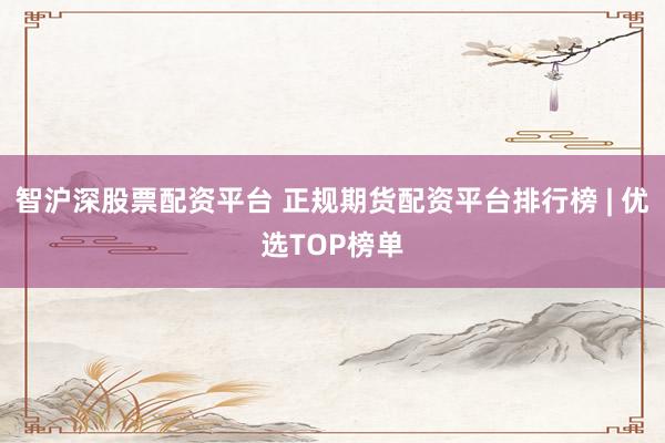 智沪深股票配资平台 正规期货配资平台排行榜 | 优选TOP榜单