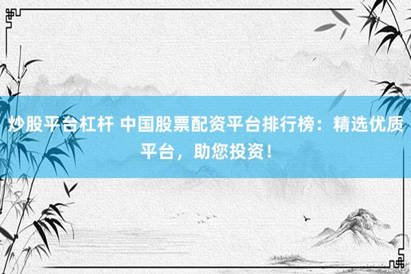 炒股平台杠杆 中国股票配资平台排行榜：精选优质平台，助您投资！
