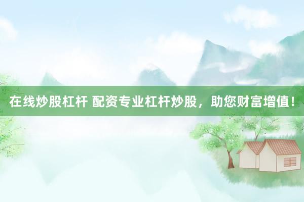 在线炒股杠杆 配资专业杠杆炒股，助您财富增值！