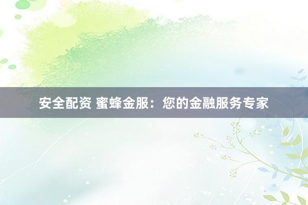 安全配资 蜜蜂金服：您的金融服务专家