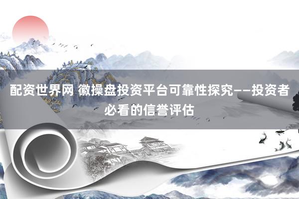 配资世界网 徽操盘投资平台可靠性探究——投资者必看的信誉评估