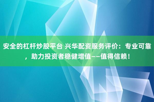 安全的杠杆炒股平台 兴华配资服务评价：专业可靠，助力投资者稳健增值——值得信赖！