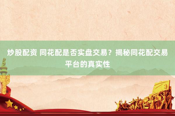 炒股配资 同花配是否实盘交易？揭秘同花配交易平台的真实性