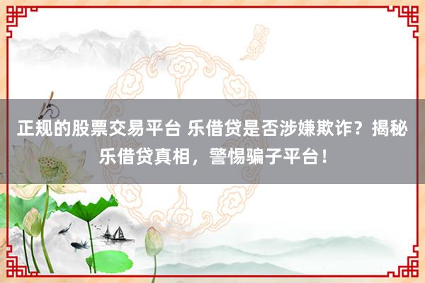 正规的股票交易平台 乐借贷是否涉嫌欺诈？揭秘乐借贷真相，警惕骗子平台！