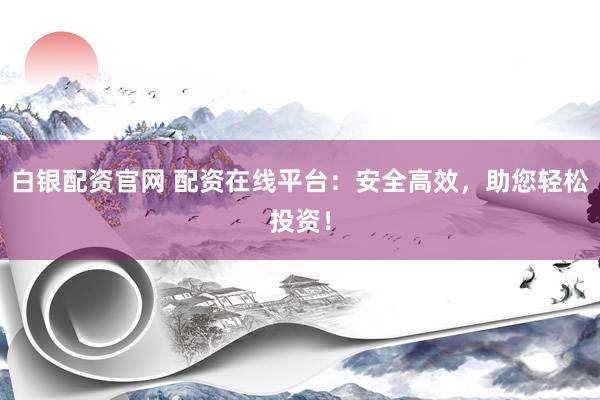 白银配资官网 配资在线平台：安全高效，助您轻松投资！