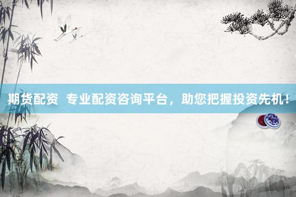 期货配资  专业配资咨询平台，助您把握投资先机！