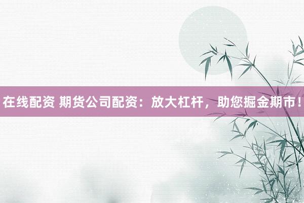 在线配资 期货公司配资：放大杠杆，助您掘金期市！