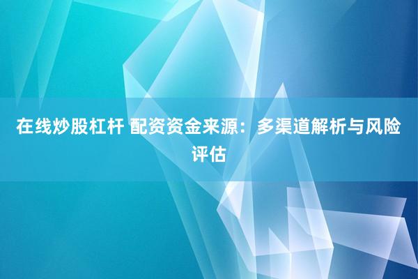 在线炒股杠杆 配资资金来源：多渠道解析与风险评估