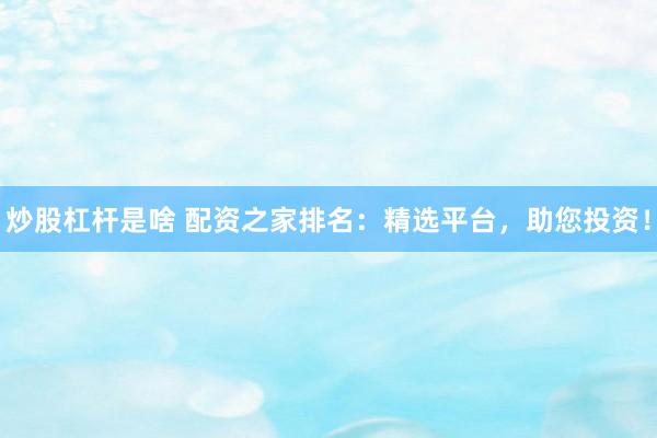 炒股杠杆是啥 配资之家排名：精选平台，助您投资！